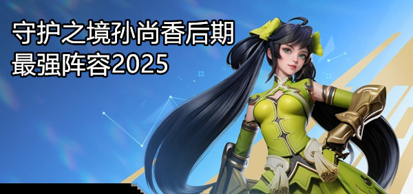 守护之境孙尚香后期最强阵容2025