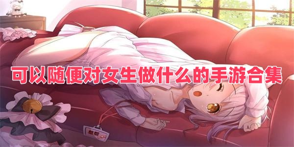 可以隨便對女生做什么的手游合集