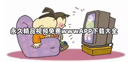 永久精品视频免费wwwAPP下载大全