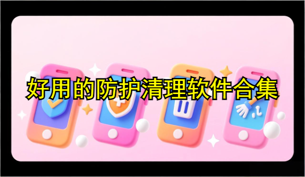 好用的防护清理软件合集
