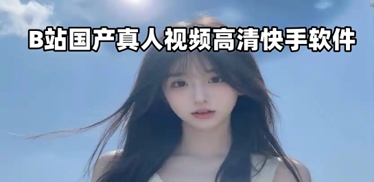 B站国产真人视频高清快手软件