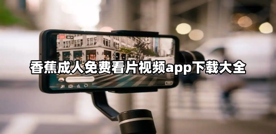 香蕉成人免费看片视频app下载大全