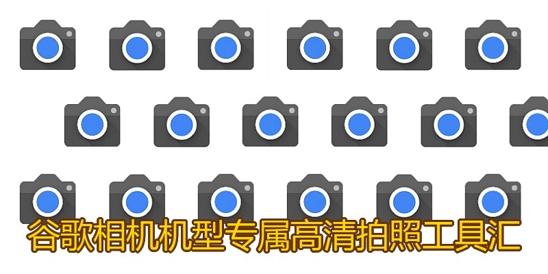 谷歌相机机型专属高清拍照工具汇